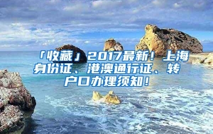 「收藏」2017最新！上海身份证、港澳通行证、转户口办理须知！