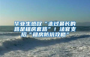 毕业生感叹“走过最长的路是租房套路”！法官支招“租房防坑攻略”
