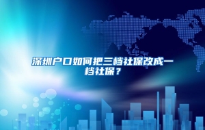 深圳户口如何把三档社保改成一档社保？