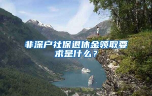 非深户社保退休金领取要求是什么？