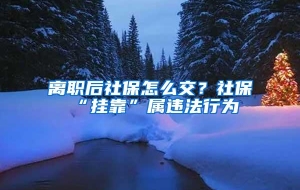 离职后社保怎么交？社保“挂靠”属违法行为