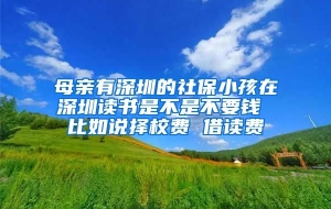 母亲有深圳的社保小孩在深圳读书是不是不要钱 比如说择校费 借读费