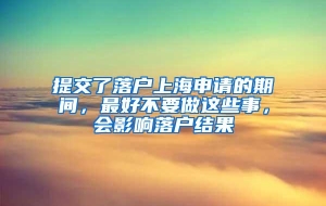 提交了落户上海申请的期间，最好不要做这些事，会影响落户结果