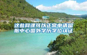 这些网课可以正常申请留服中心国外学历学位认证