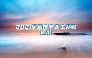 2021深圳市毕业生补贴标准