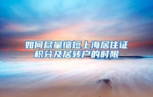 如何尽量缩短上海居住证积分及居转户的时限