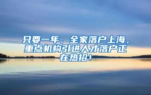 只要一年，全家落户上海，重点机构引进人才落户正在热招！