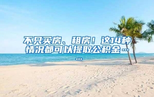 不只买房、租房！这14种情况都可以提取公积金……