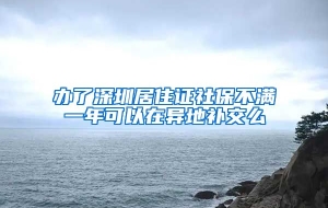 办了深圳居住证社保不满一年可以在异地补交么
