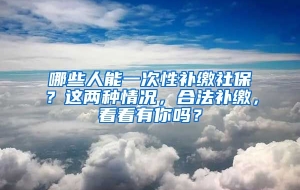 哪些人能一次性补缴社保？这两种情况，合法补缴，看看有你吗？