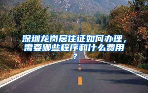 深圳龙岗居住证如何办理，需要哪些程序和什么费用？