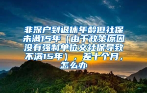 非深户到退休年龄但社保未满15年（由于政策原因没有强制单位交社保导致不满15年），差十个月，怎么办