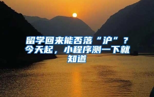 留学回来能否落“沪”？今天起，小程序测一下就知道