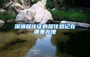 深圳居住证的居住登记在哪里办理