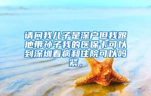 请问我儿子是深户但我跟他带孙子我的医保卡可以到深圳看病和住院可以吗紧，