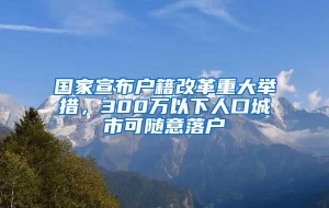 国家宣布户籍改革重大举措，300万以下人口城市可随意落户
