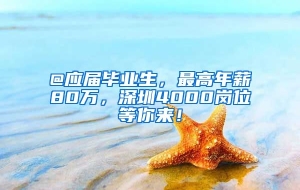 @应届毕业生，最高年薪80万，深圳4000岗位等你来！