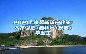 2021上海最新落户政策：人才引进+居转户+投靠+毕业生