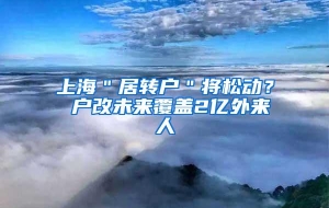 上海＂居转户＂将松动？ 户改未来覆盖2亿外来人