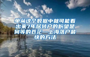 单从这个数据中就可能看出来7年居转户的盼望是何等的苍茫—上海落户最快的方法