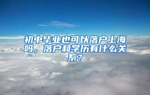 初中毕业也可以落户上海吗，落户和学历有什么关系？