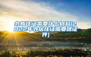办暂住证需要什么材料(2022年办居住证需要啥证件)