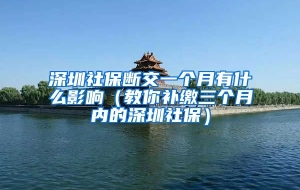 深圳社保断交一个月有什么影响（教你补缴三个月内的深圳社保）