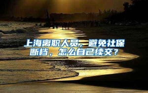 上海离职人员，避免社保断档，怎么自己续交？