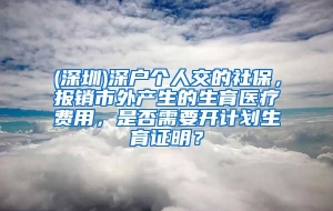 (深圳)深户个人交的社保，报销市外产生的生育医疗费用，是否需要开计划生育证明？