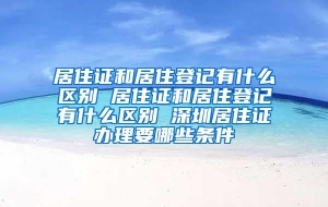 居住证和居住登记有什么区别 居住证和居住登记有什么区别 深圳居住证办理要哪些条件