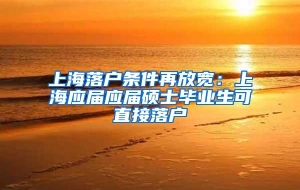 上海落户条件再放宽：上海应届应届硕士毕业生可直接落户