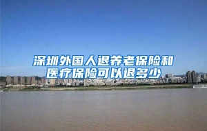 深圳外国人退养老保险和医疗保险可以退多少