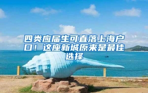 四类应届生可直落上海户口！这座新城原来是最佳选择