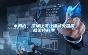 本月底，深圳这项社保减免延缓政策将到期