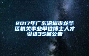 2017年广东深圳市龙华区机关事业单位博士人才引进35名公告