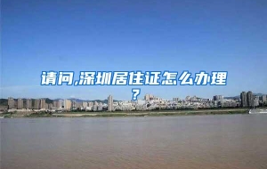 请问,深圳居住证怎么办理？