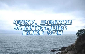 年岁以下，三年社保快速办理深户方案即将结束 深圳其他 今题网