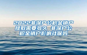 2022非深户公积金销户提取需要多久 非深户公积金销户影响社保吗