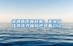 深圳新医保政策：非深户住院医疗保险也可看门诊