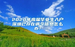 2020年应届毕业生入户深圳已存在调令信息怎么办？