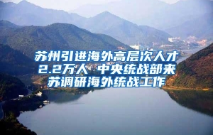 苏州引进海外高层次人才2.2万人 中央统战部来苏调研海外统战工作
