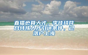 直播也算人才，李佳琦符合特殊人才引进条件，已落户上海