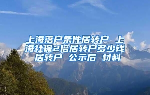 上海落户条件居转户 上海社保2倍居转户多少钱 居转户 公示后 材料