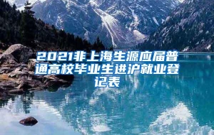 2021非上海生源应届普通高校毕业生进沪就业登记表