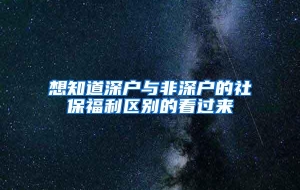 想知道深户与非深户的社保福利区别的看过来