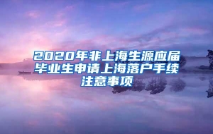 2020年非上海生源应届毕业生申请上海落户手续注意事项