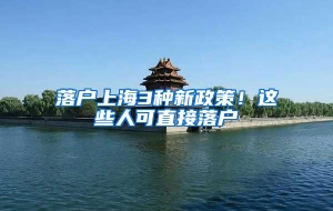 落户上海3种新政策！这些人可直接落户