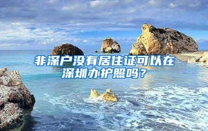 非深户没有居住证可以在深圳办护照吗？
