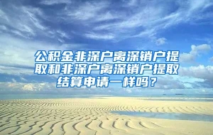 公积金非深户离深销户提取和非深户离深销户提取结算申请一样吗？