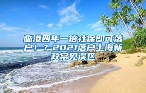 临港四年一倍社保即可落户！？2021落户上海新政常见误区